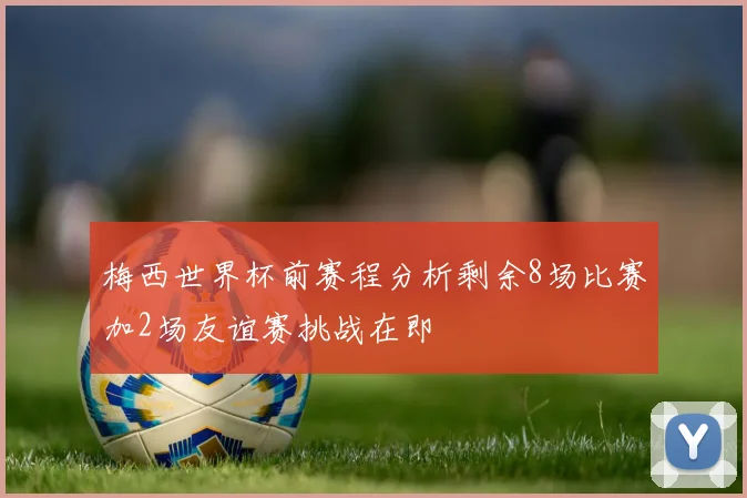 梅西世界杯前赛程分析剩余8场比赛加2场友谊赛挑战在即
