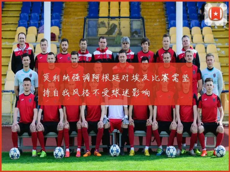 莫利纳强调阿根廷对埃及比赛需坚持自我风格不受球迷影响