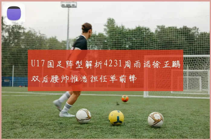 U17国足阵型解析4231周雨诺徐正鹏双后腰帅惟浩担任单前锋