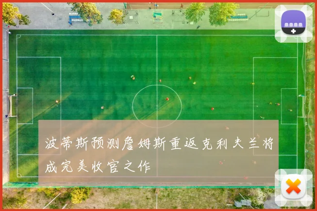 波蒂斯预测詹姆斯重返克利夫兰将成完美收官之作