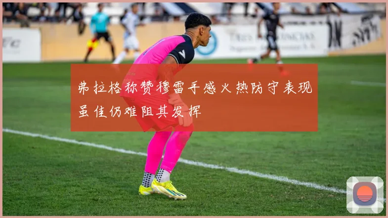 弗拉格称赞穆雷手感火热防守表现虽佳仍难阻其发挥