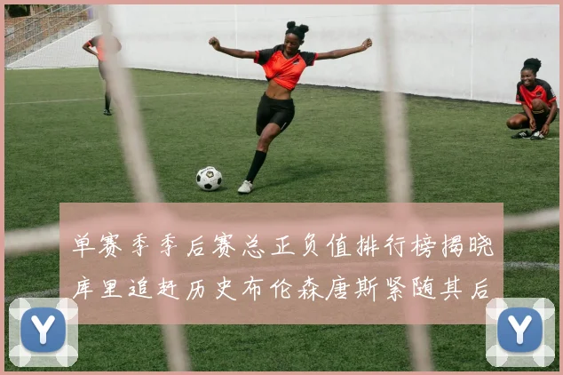 单赛季季后赛总正负值排行榜揭晓库里追赶历史布伦森唐斯紧随其后
