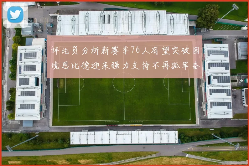 评论员分析新赛季76人有望突破困境恩比德迎来强力支持不再孤军奋战