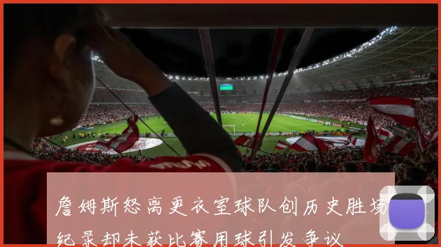 詹姆斯怒离更衣室球队创历史胜场纪录却未获比赛用球引发争议