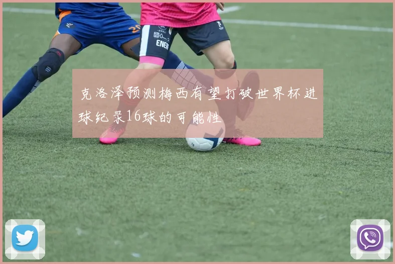 克洛泽预测梅西有望打破世界杯进球纪录16球的可能性