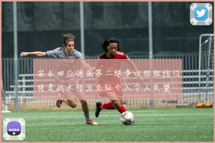 安东回应德国第二球争议称阻挡门将是战术行为无耻介入令人失望