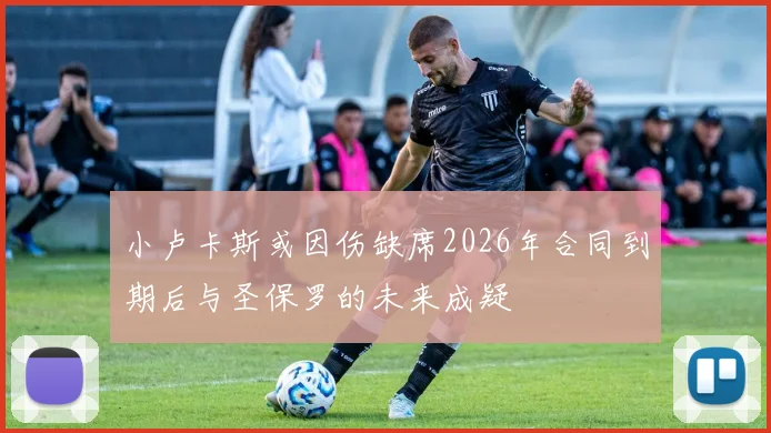 小卢卡斯或因伤缺席2026年合同到期后与圣保罗的未来成疑