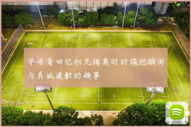 字母哥回忆初见梅奥时的尴尬瞬间与真诚道歉的趣事
