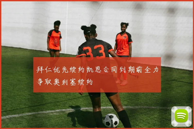 拜仁优先续约凯恩合同到期前全力争取奥利塞续约