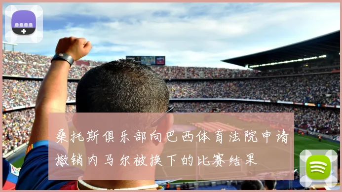 桑托斯俱乐部向巴西体育法院申请撤销内马尔被换下的比赛结果