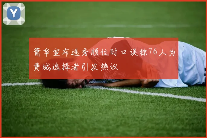 萧华宣布选秀顺位时口误称76人为费城选择者引发热议