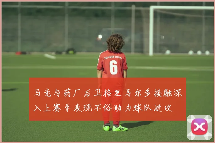 马竞与药厂后卫格里马尔多接触深入上赛季表现不俗助力球队进攻