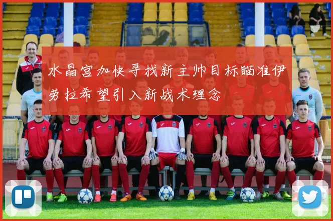 水晶宫加快寻找新主帅目标瞄准伊劳拉希望引入新战术理念