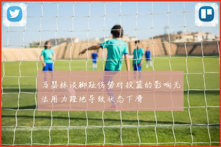 马瑟林谈脚趾伤势对投篮的影响无法用力蹬地导致状态下滑