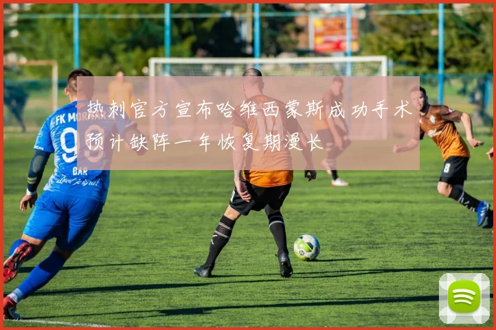 热刺官方宣布哈维西蒙斯成功手术预计缺阵一年恢复期漫长