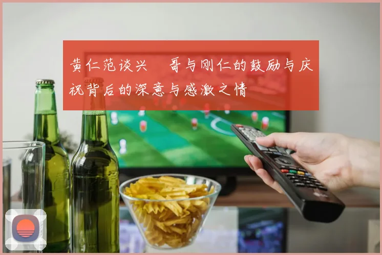 黄仁范谈兴慜哥与刚仁的鼓励与庆祝背后的深意与感激之情