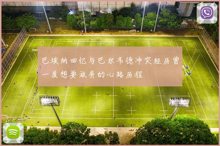 巴埃纳回忆与巴尔韦德冲突经历曾一度想要放弃的心路历程