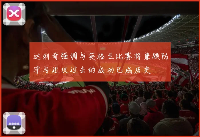 达利奇强调与英格兰比赛将兼顾防守与进攻过去的成功已成历史