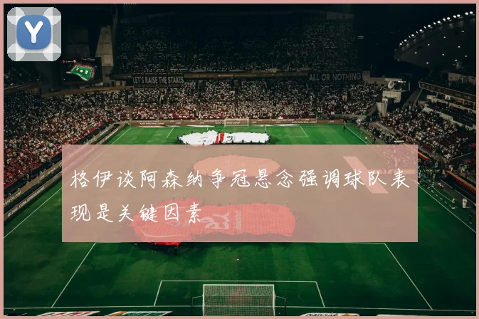 格伊谈阿森纳争冠悬念强调球队表现是关键因素