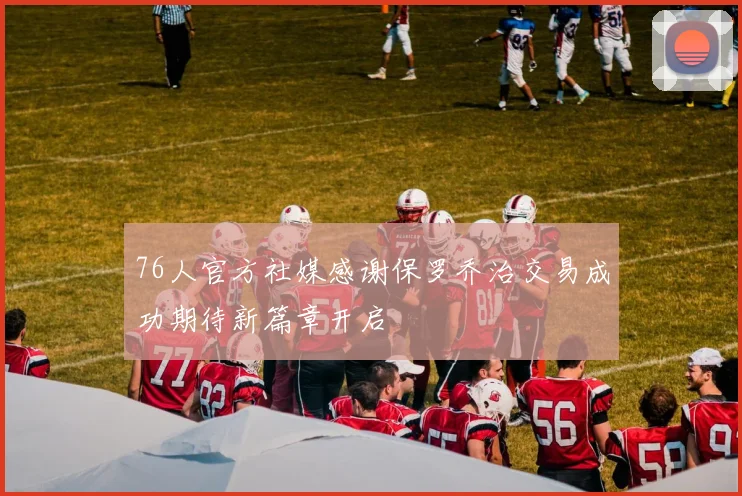 76人官方社媒感谢保罗乔治交易成功期待新篇章开启
