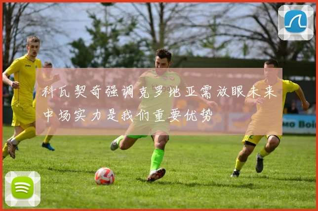 科瓦契奇强调克罗地亚需放眼未来中场实力是我们重要优势