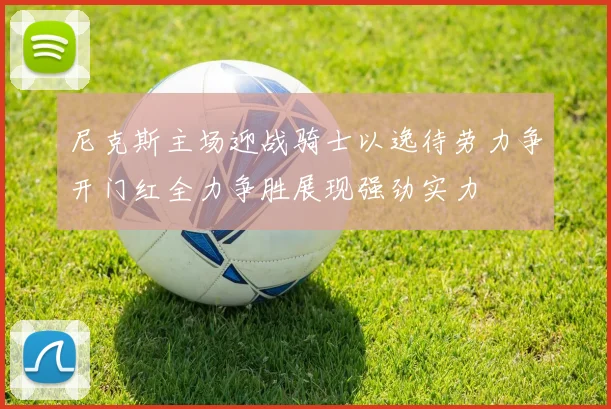 尼克斯主场迎战骑士以逸待劳力争开门红全力争胜展现强劲实力