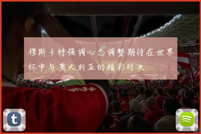 穆斯卡特强调心态调整期待在世界杯中与澳大利亚的精彩对决