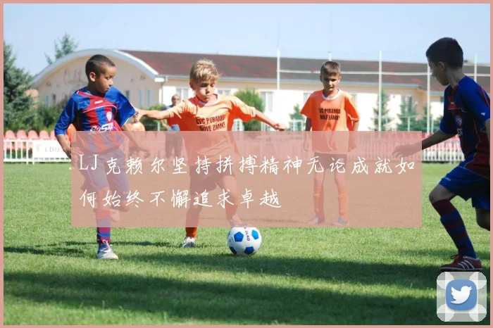 LJ克赖尔坚持拼搏精神无论成就如何始终不懈追求卓越